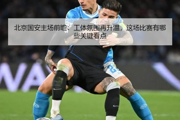 北京国安主场前瞻：工体氛围再升温，这场比赛有哪些关键看点